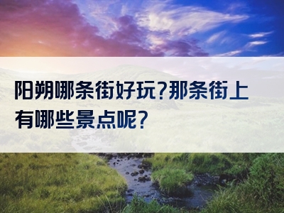 阳朔哪条街好玩？那条街上有哪些景点呢？