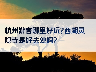 杭州游客哪里好玩？西湖灵隐寺是好去处吗？