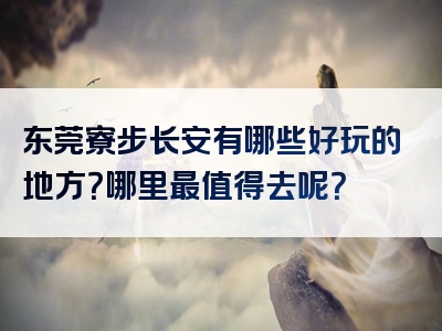 东莞寮步长安有哪些好玩的地方？哪里最值得去呢？