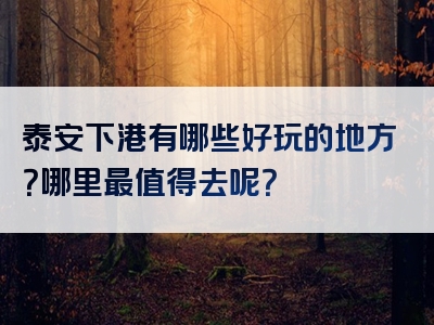 泰安下港有哪些好玩的地方？哪里最值得去呢？