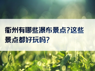 衢州有哪些瀑布景点？这些景点都好玩吗？