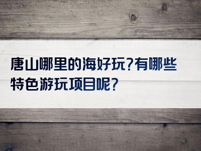 唐山哪里的海好玩？有哪些特色游玩项目呢？
