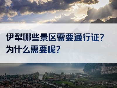 伊犁哪些景区需要通行证？为什么需要呢？