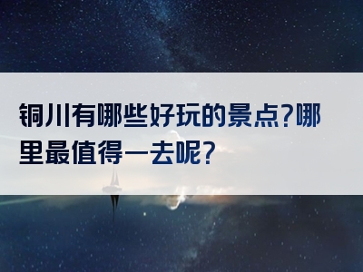 铜川有哪些好玩的景点？哪里最值得一去呢？