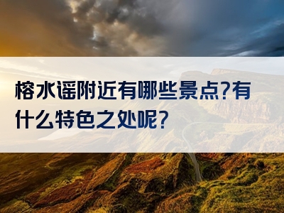 榕水谣附近有哪些景点？有什么特色之处呢？