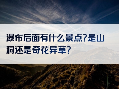 瀑布后面有什么景点？是山洞还是奇花异草？