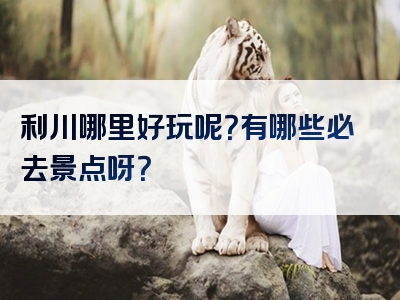 利川哪里好玩呢？有哪些必去景点呀？