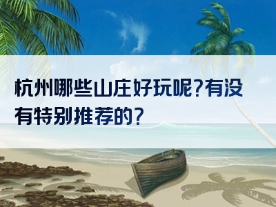 杭州哪些山庄好玩呢？有没有特别推荐的？