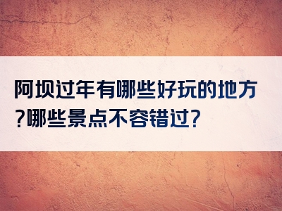 阿坝过年有哪些好玩的地方？哪些景点不容错过？
