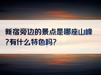 新宿旁边的景点是哪座山峰？有什么特色吗？