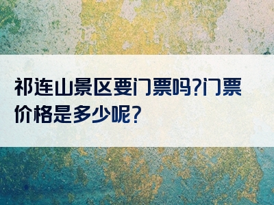 祁连山景区要门票吗？门票价格是多少呢？