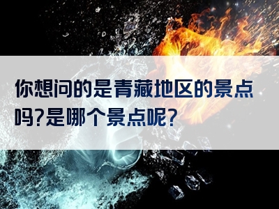你想问的是青藏地区的景点吗？是哪个景点呢？