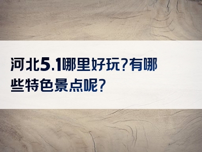 河北5.1哪里好玩？有哪些特色景点呢？