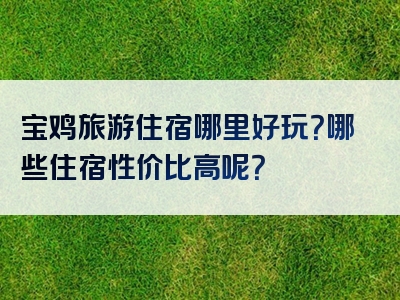 宝鸡旅游住宿哪里好玩？哪些住宿性价比高呢？