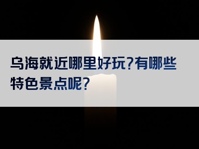乌海就近哪里好玩？有哪些特色景点呢？