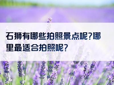 石狮有哪些拍照景点呢？哪里最适合拍照呢？