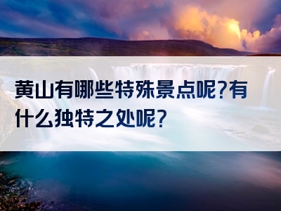 黄山有哪些特殊景点呢？有什么独特之处呢？
