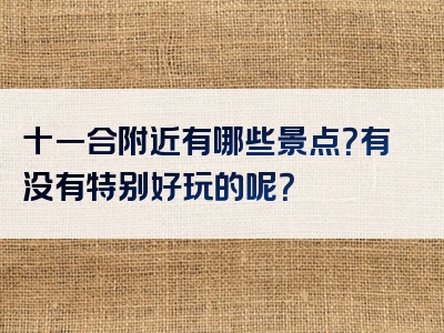 十一合附近有哪些景点？有没有特别好玩的呢？