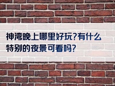 神湾晚上哪里好玩？有什么特别的夜景可看吗？