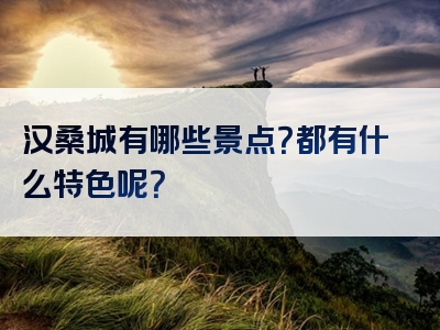 汉桑城有哪些景点？都有什么特色呢？