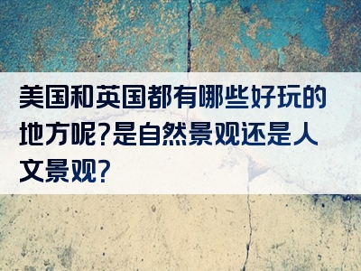 美国和英国都有哪些好玩的地方呢？是自然景观还是人文景观？