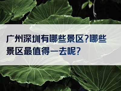 广州深圳有哪些景区？哪些景区最值得一去呢？