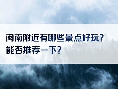 闽南附近有哪些景点好玩？能否推荐一下？