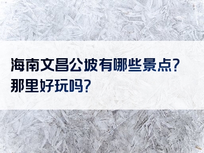 海南文昌公坡有哪些景点？那里好玩吗？