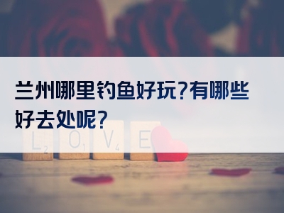 兰州哪里钓鱼好玩？有哪些好去处呢？