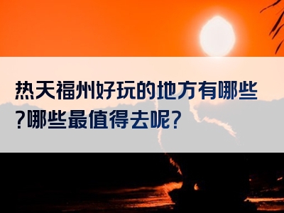 热天福州好玩的地方有哪些？哪些最值得去呢？