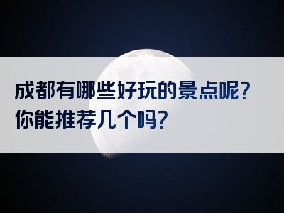 成都有哪些好玩的景点呢？你能推荐几个吗？