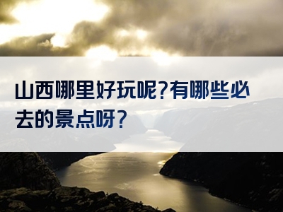 山西哪里好玩呢？有哪些必去的景点呀？