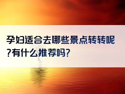 孕妇适合去哪些景点转转呢？有什么推荐吗？