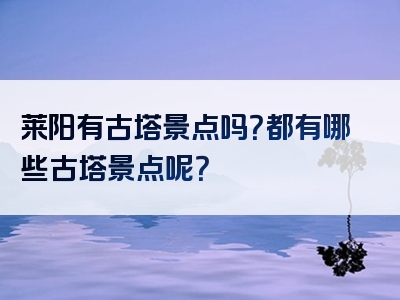 莱阳有古塔景点吗？都有哪些古塔景点呢？
