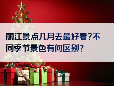 丽江景点几月去最好看？不同季节景色有何区别？