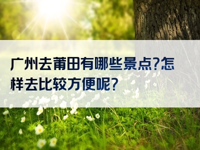 广州去莆田有哪些景点？怎样去比较方便呢？