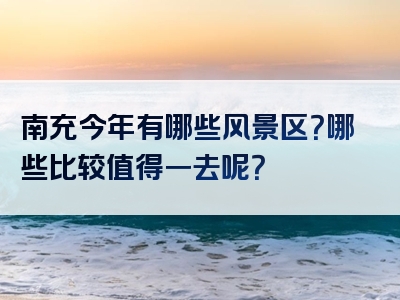 南充今年有哪些风景区？哪些比较值得一去呢？