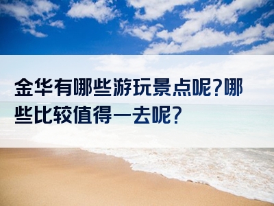 金华有哪些游玩景点呢？哪些比较值得一去呢？