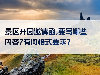 景区开园邀请函，要写哪些内容？有何格式要求？