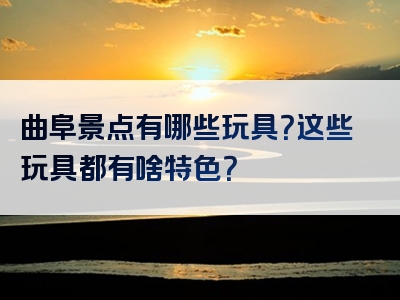 曲阜景点有哪些玩具？这些玩具都有啥特色？