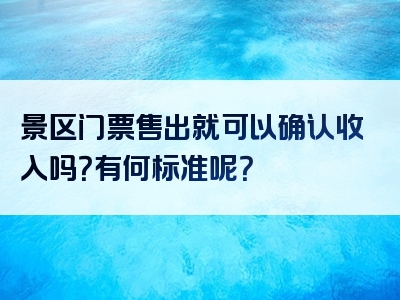 景区门票售出就可以确认收入吗？有何标准呢？