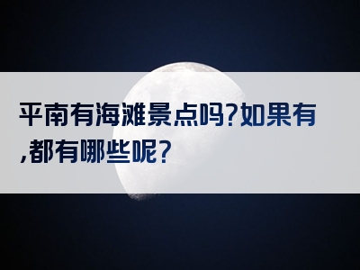 平南有海滩景点吗？如果有，都有哪些呢？