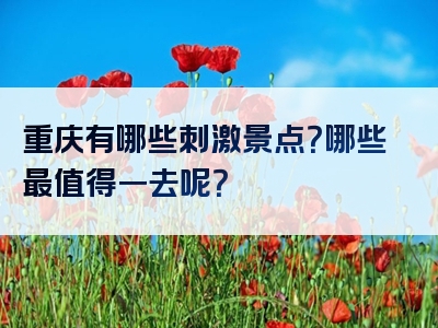 重庆有哪些刺激景点？哪些最值得一去呢？