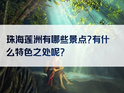 珠海莲洲有哪些景点？有什么特色之处呢？