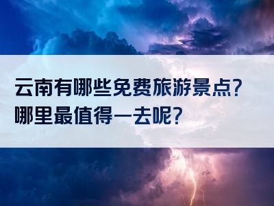 云南有哪些免费旅游景点？哪里最值得一去呢？