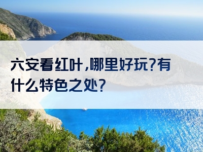 六安看红叶，哪里好玩？有什么特色之处？