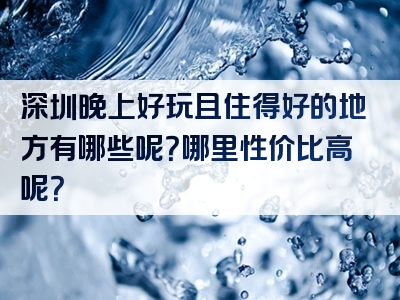 深圳晚上好玩且住得好的地方有哪些呢？哪里性价比高呢？