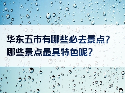华东五市有哪些必去景点？哪些景点最具特色呢？