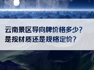云南景区导向牌价格多少？是按材质还是规格定价？