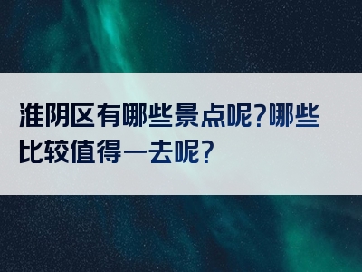 淮阴区有哪些景点呢？哪些比较值得一去呢？